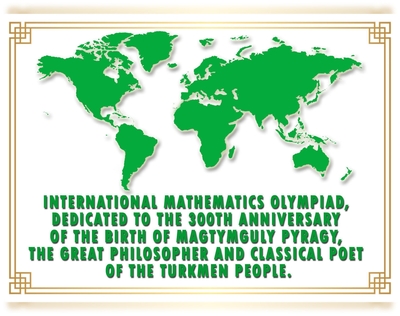 International Mathematics Olympiad,  dedicated to the 300th Anniversary of the birth of Magtymguly Pyragy, the great philosopher and classical poet of the Turkmen people.