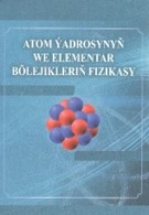 ÝOKARY OKUW MEKDEPLERI ÜÇIN «ATOM ÝADROSYNYŇ WE ELEMENTAR BÖLEJIKLERIŇ FIZIKASY» OKUW KITABY NEŞIR EDILDI