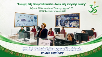 “Garaşsyz, Baky Bitarap Türkmenistan – bedew batly at-myradyň mekany” ýylynda Türkmenistanyň Garaşsyzlygynyň 35 ýyllyk baýramy mynasybetli Türkmen döwlet binagärlik-gurluşyk institutynyň guramagynda “Diller” kafedrasynyň we Aşgabat gurluşyk orta hünär okuw mekdebiniň mugallymlarynyň gatnaşmagynda geçirilen onlaýn seminary
